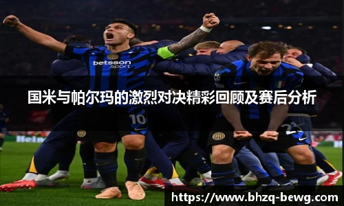 国米与帕尔玛的激烈对决精彩回顾及赛后分析