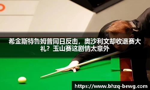 希金斯特鲁姆普同日反击，奥沙利文却收退赛大礼？玉山赛这剧情太意外