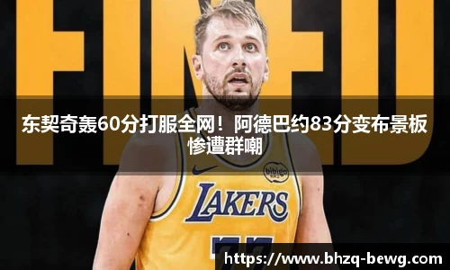 东契奇轰60分打服全网！阿德巴约83分变布景板惨遭群嘲
