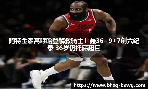 阿特金森高呼哈登解救骑士！轰36+9+7创六纪录 36岁仍托底超巨