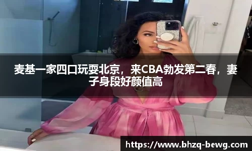 麦基一家四口玩耍北京，来CBA勃发第二春，妻子身段好颜值高